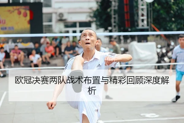 欧冠决赛两队战术布置与精彩回顾深度解析